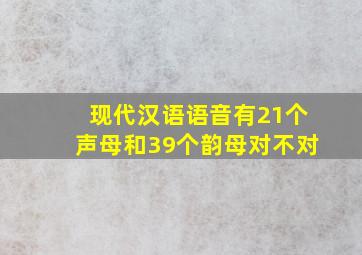 现代汉语语音有21个声母和39个韵母对不对