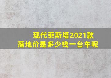 现代菲斯塔2021款落地价是多少钱一台车呢