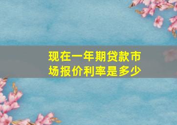 现在一年期贷款市场报价利率是多少