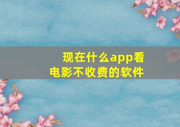 现在什么app看电影不收费的软件