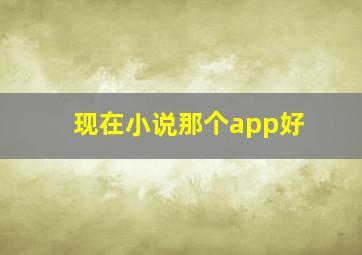 现在小说那个app好