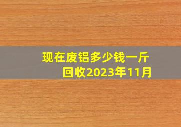 现在废铝多少钱一斤回收2023年11月