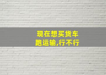 现在想买货车跑运输,行不行