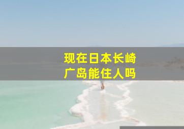 现在日本长崎广岛能住人吗