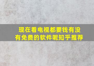 现在看电视都要钱有没有免费的软件呢知乎推荐