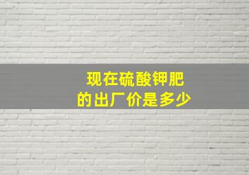 现在硫酸钾肥的出厂价是多少