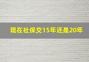 现在社保交15年还是20年