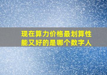 现在算力价格最划算性能又好的是哪个数字人