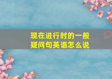 现在进行时的一般疑问句英语怎么说