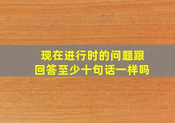 现在进行时的问题跟回答至少十句话一样吗