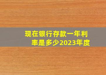 现在银行存款一年利率是多少2023年度