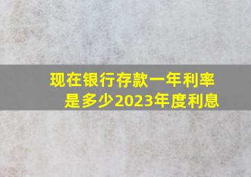 现在银行存款一年利率是多少2023年度利息