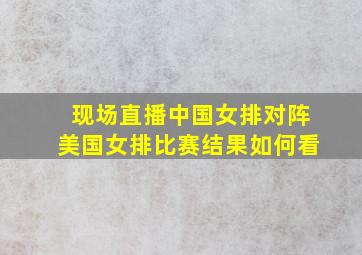 现场直播中国女排对阵美国女排比赛结果如何看