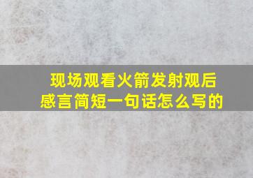 现场观看火箭发射观后感言简短一句话怎么写的