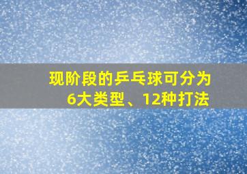 现阶段的乒乓球可分为6大类型、12种打法