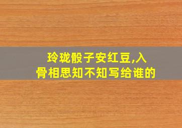 玲珑骰子安红豆,入骨相思知不知写给谁的