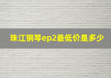 珠江钢琴ep2最低价是多少