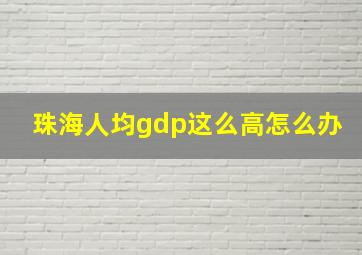 珠海人均gdp这么高怎么办