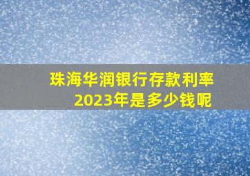 珠海华润银行存款利率2023年是多少钱呢