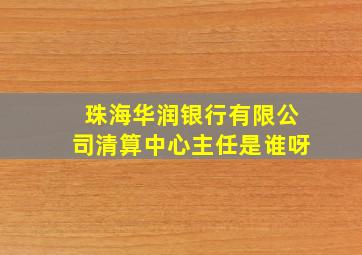 珠海华润银行有限公司清算中心主任是谁呀