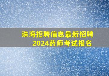 珠海招聘信息最新招聘2024药师考试报名