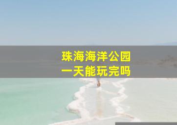 珠海海洋公园一天能玩完吗