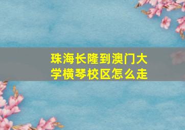 珠海长隆到澳门大学横琴校区怎么走