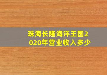 珠海长隆海洋王国2020年营业收入多少