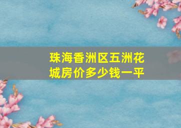 珠海香洲区五洲花城房价多少钱一平