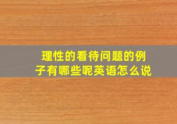 理性的看待问题的例子有哪些呢英语怎么说