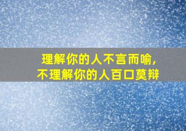 理解你的人不言而喻,不理解你的人百口莫辩