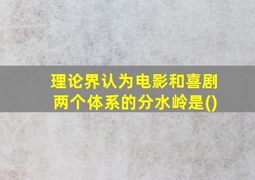 理论界认为电影和喜剧两个体系的分水岭是()