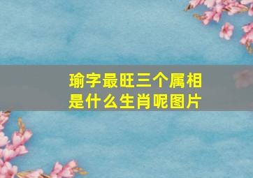 瑜字最旺三个属相是什么生肖呢图片