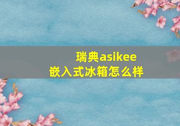 瑞典asikee嵌入式冰箱怎么样