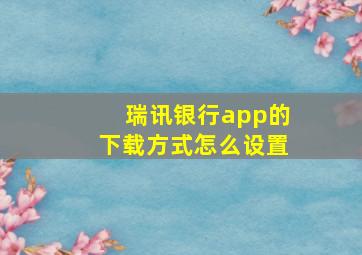 瑞讯银行app的下载方式怎么设置