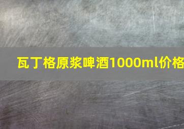 瓦丁格原浆啤酒1000ml价格