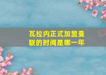 瓦拉内正式加盟曼联的时间是哪一年