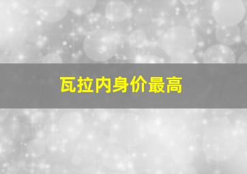 瓦拉内身价最高