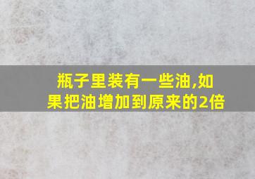 瓶子里装有一些油,如果把油增加到原来的2倍