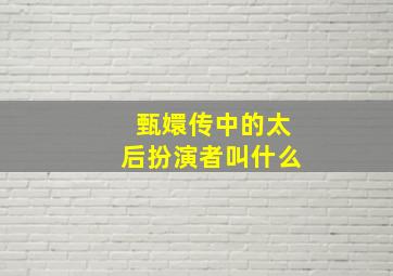 甄嬛传中的太后扮演者叫什么