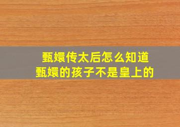 甄嬛传太后怎么知道甄嬛的孩子不是皇上的