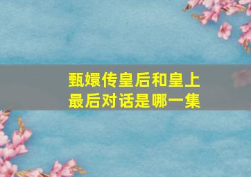 甄嬛传皇后和皇上最后对话是哪一集