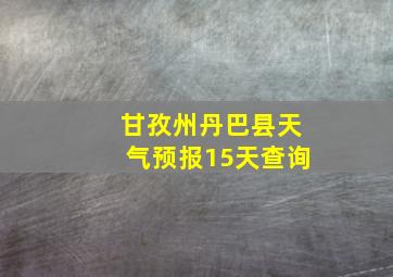 甘孜州丹巴县天气预报15天查询