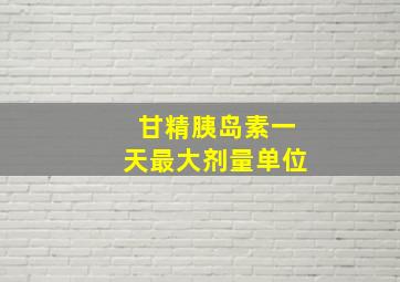 甘精胰岛素一天最大剂量单位