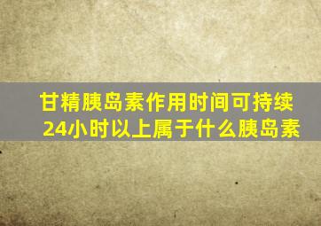 甘精胰岛素作用时间可持续24小时以上属于什么胰岛素