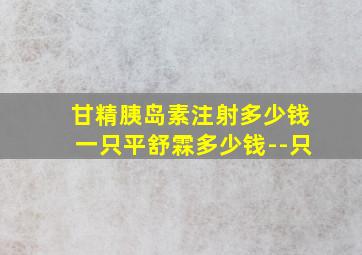 甘精胰岛素注射多少钱一只平舒霖多少钱--只