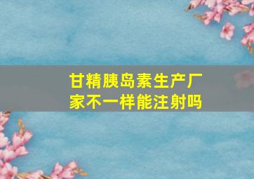 甘精胰岛素生产厂家不一样能注射吗