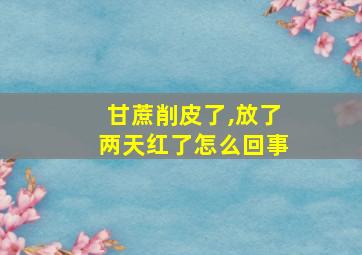 甘蔗削皮了,放了两天红了怎么回事