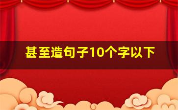 甚至造句子10个字以下