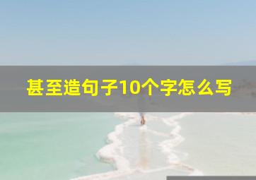 甚至造句子10个字怎么写